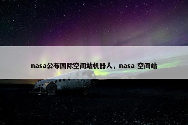 nasa公布国际空间站机器人，nasa 空间站