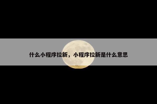 什么小程序拉新，小程序拉新是什么意思