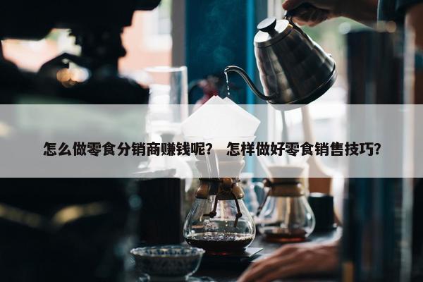 怎么做零食分销商赚钱呢？ 怎样做好零食销售技巧？