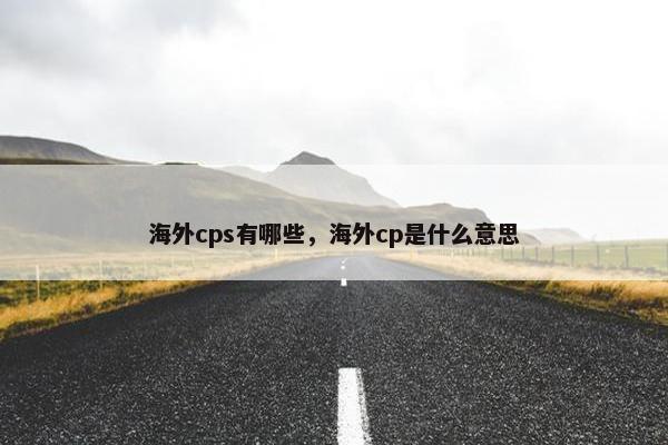 海外cps有哪些，海外cp是什么意思