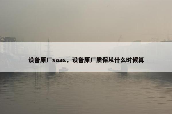 设备原厂saas，设备原厂质保从什么时候算