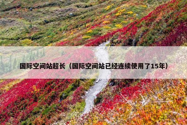 国际空间站超长（国际空间站已经连续使用了15年）