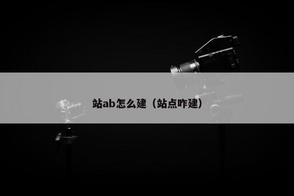 站ab怎么建（站点咋建）