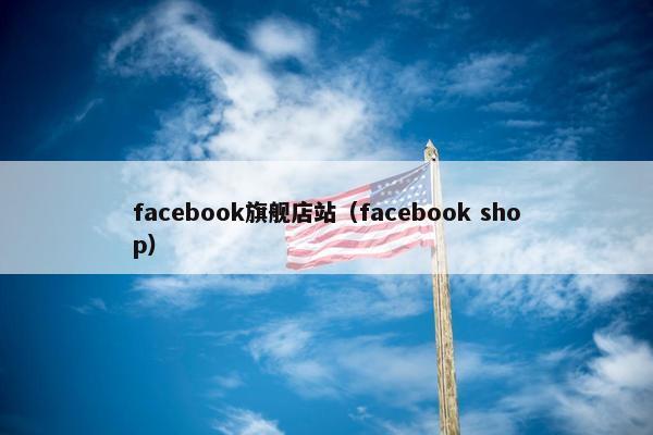 facebook旗舰店站（facebook shop）