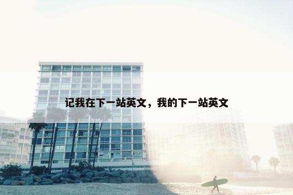记我在下一站英文，我的下一站英文