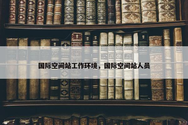 国际空间站工作环境，国际空间站人员