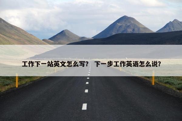 工作下一站英文怎么写？ 下一步工作英语怎么说？