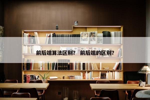 前后端算法区别？ 前后端的区别？