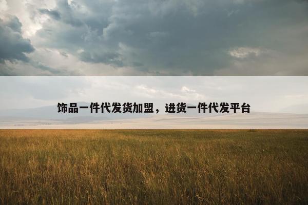 饰品一件代发货加盟，进货一件代发平台