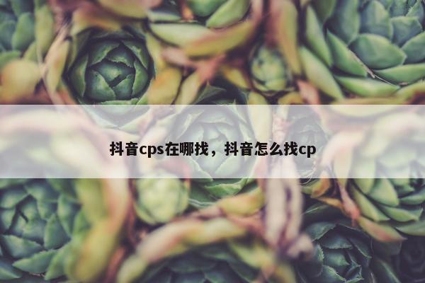 抖音cps在哪找，抖音怎么找cp