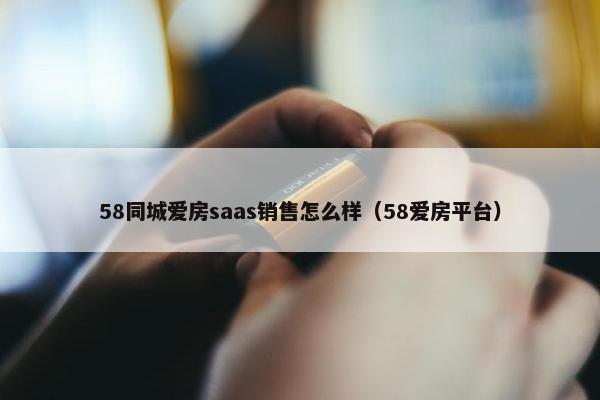 58同城爱房saas销售怎么样（58爱房平台）
