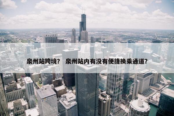 泉州站跨境？ 泉州站内有没有便捷换乘通道？