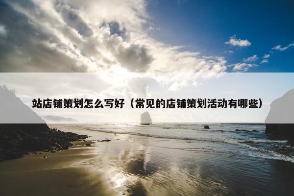 站店铺策划怎么写好（常见的店铺策划活动有哪些）