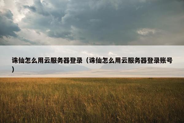 诛仙怎么用云服务器登录（诛仙怎么用云服务器登录账号）