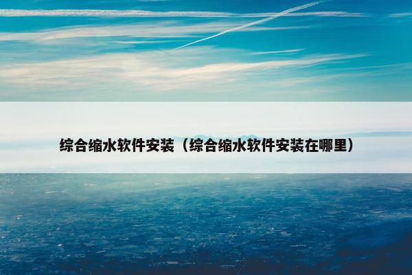 综合缩水软件安装（综合缩水软件安装在哪里）