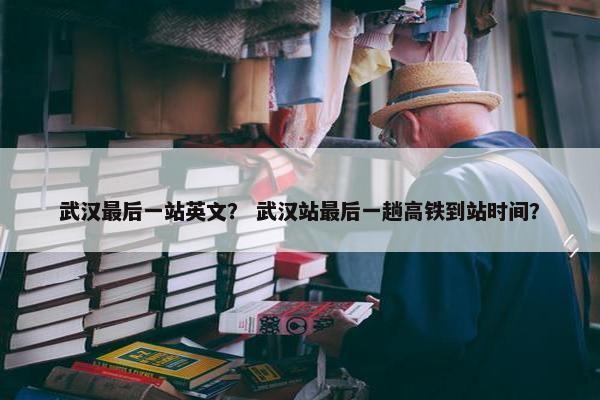武汉最后一站英文？ 武汉站最后一趟高铁到站时间？