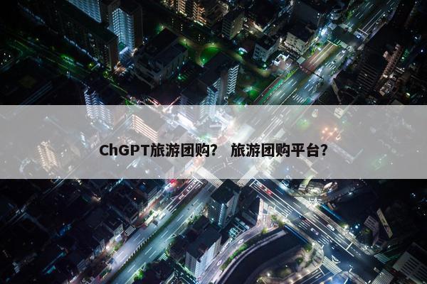 ChGPT旅游团购? 旅游团购平台? ChGPT旅游团购? 旅游团购平台?