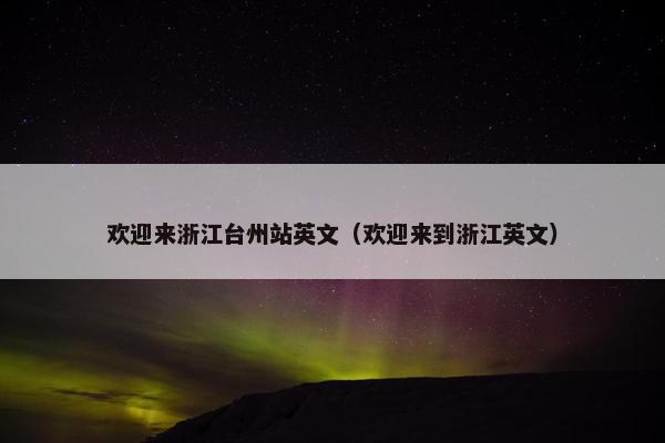 欢迎来浙江台州站英文（欢迎来到浙江英文）