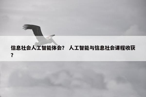 信息社会人工智能体会？ 人工智能与信息社会课程收获？