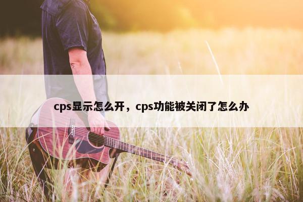 cps显示怎么开，cps功能被关闭了怎么办