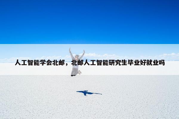 人工智能学会北邮，北邮人工智能研究生毕业好就业吗