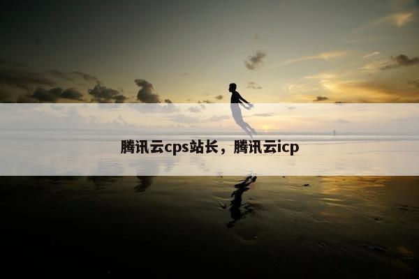 腾讯云cps站长，腾讯云icp