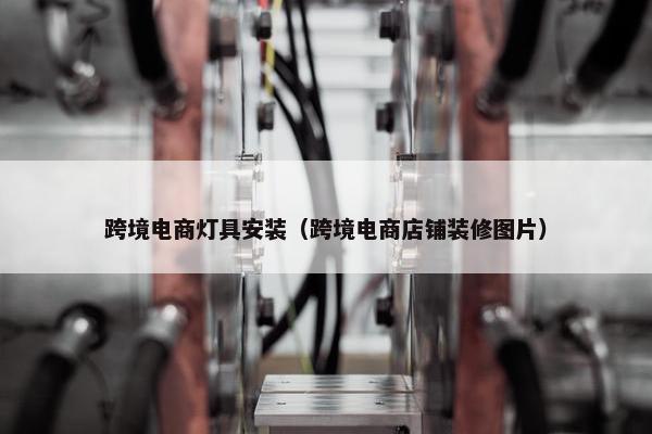 跨境电商灯具安装（跨境电商店铺装修图片）