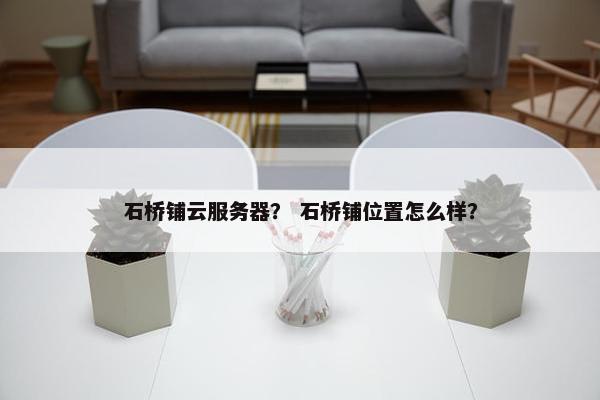 石桥铺云服务器？ 石桥铺位置怎么样？