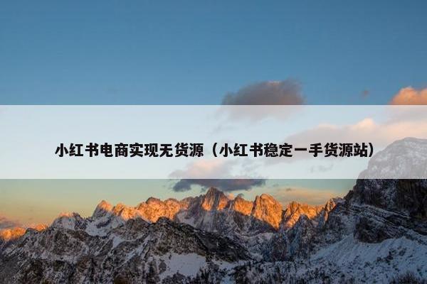 小红书电商实现无货源（小红书稳定一手货源站）