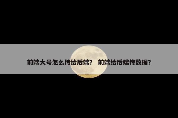 前端大号怎么传给后端？ 前端给后端传数据？