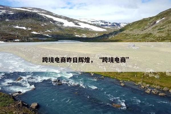 跨境电商昨日辉煌，“跨境电商”