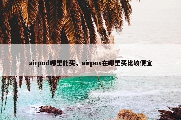 airpod哪里能买，airpos在哪里买比较便宜