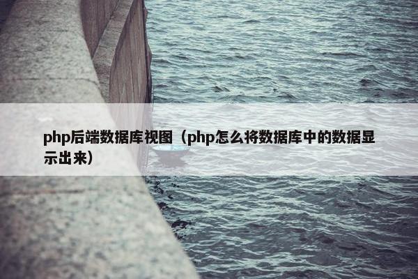 php后端数据库视图(php怎么将数据库中的数据显示出来) php后端数据库视图(php怎么将数据库中的数据显示出来)