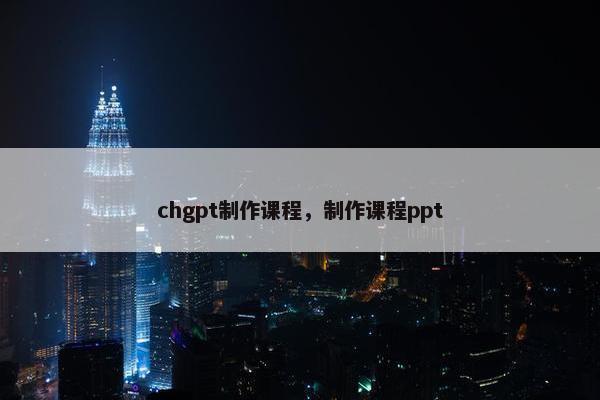 chgpt制作课程，制作课程ppt