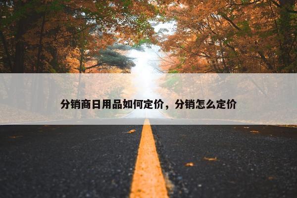 分销商日用品如何定价，分销怎么定价
