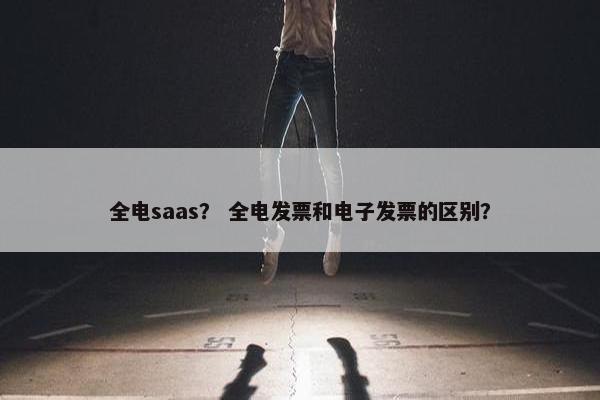 全电saas？ 全电发票和电子发票的区别？