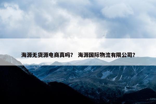 海源无货源电商真吗？ 海源国际物流有限公司？