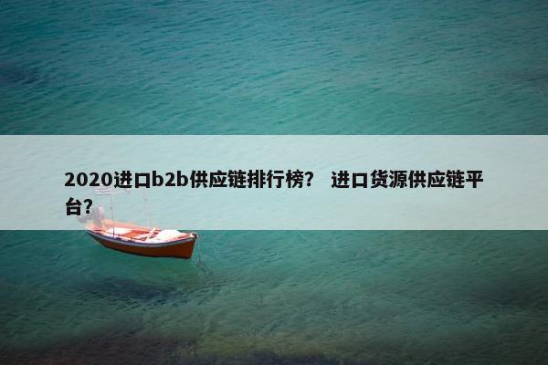 2020进口b2b供应链排行榜？ 进口货源供应链平台？