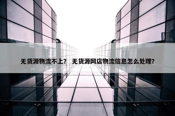 无货源物流不上？ 无货源网店物流信息怎么处理？