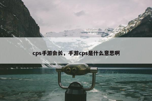 cps手游会长，手游cps是什么意思啊