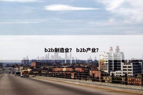 b2b制造业？ b2b产业？