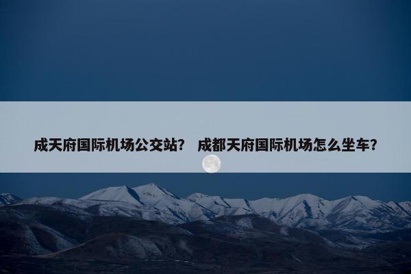 成天府国际机场公交站？ 成都天府国际机场怎么坐车？