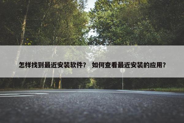 怎样找到最近安装软件? 如何查看最近安装的应用? 怎样找到最近安装软件? 如何查看最近安装的应用?