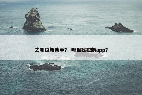 去哪拉新助手？ 哪里找拉新app？
