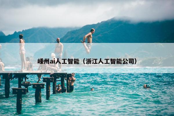 嵊州ai人工智能（浙江人工智能公司）