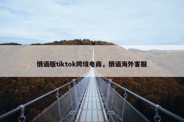 俄语版tiktok跨境电商，俄语海外客服