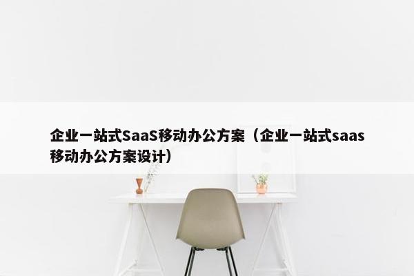 企业一站式SaaS移动办公方案（企业一站式saas移动办公方案设计）