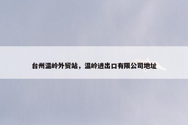 台州温岭外贸站，温岭进出口有限公司地址