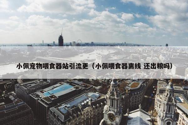 小佩宠物喂食器站引流更（小佩喂食器离线 还出粮吗）