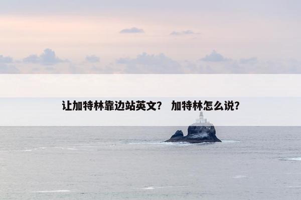 让加特林靠边站英文？ 加特林怎么说？